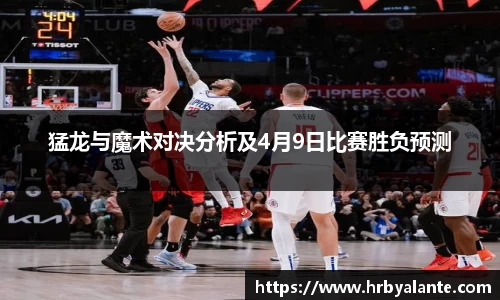 猛龙与魔术对决分析及4月9日比赛胜负预测