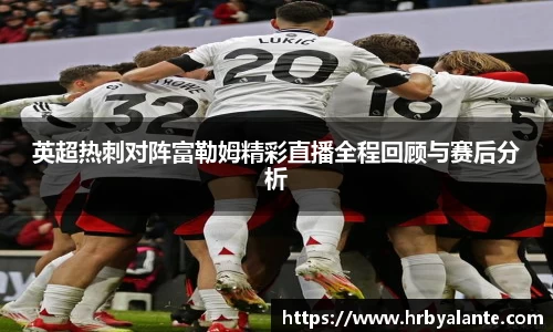 英超热刺对阵富勒姆精彩直播全程回顾与赛后分析