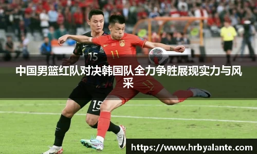 中国男篮红队对决韩国队全力争胜展现实力与风采